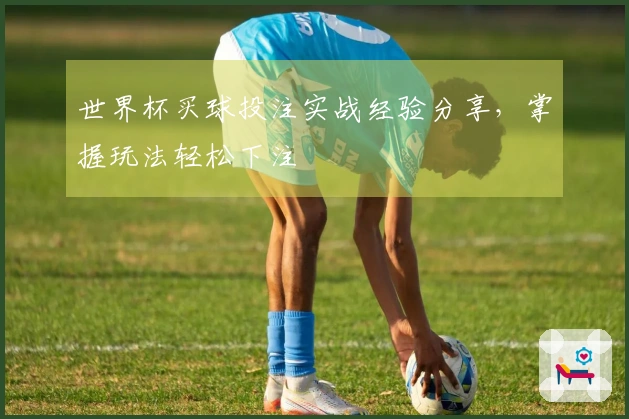 世界杯买球投注实战经验分享，掌握玩法轻松下注