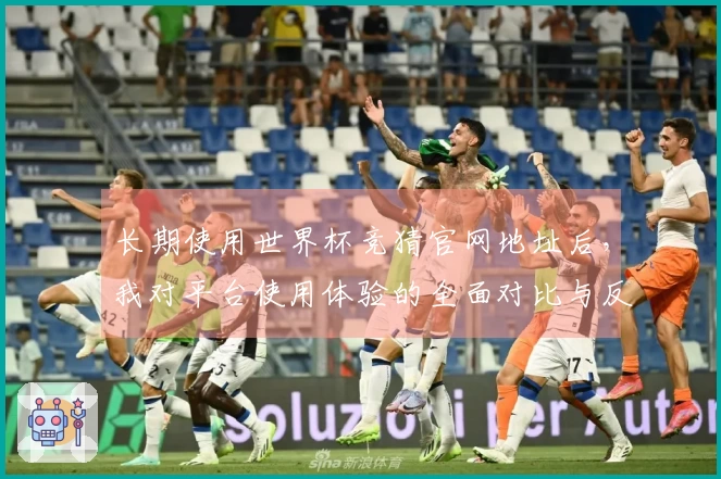 长期使用世界杯竞猜官网地址后，我对平台使用体验的全面对比与反馈