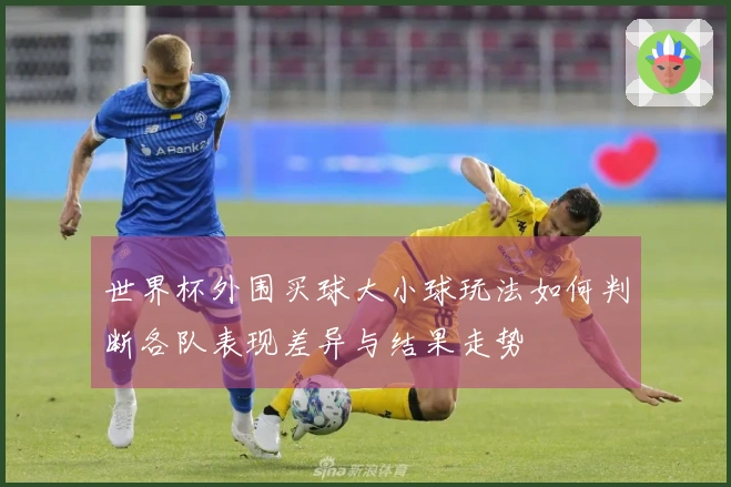 世界杯外围买球大小球玩法如何判断各队表现差异与结果走势