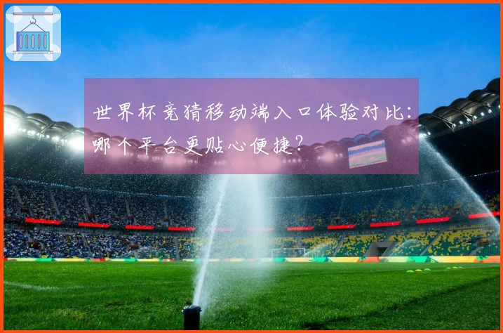 世界杯竞猜移动端入口体验对比：哪个平台更贴心便捷？