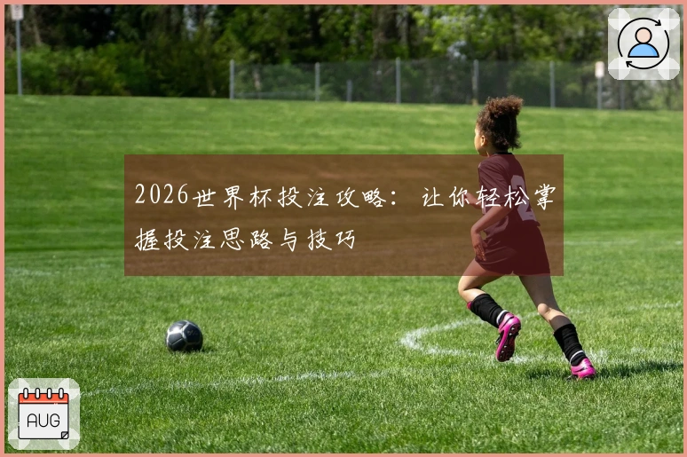 2026世界杯投注攻略：让你轻松掌握投注思路与技巧