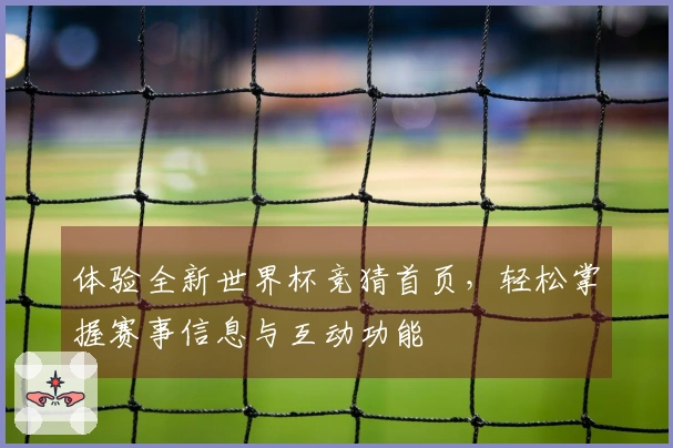 体验全新世界杯竞猜首页,轻松掌握赛事信息与互动功能