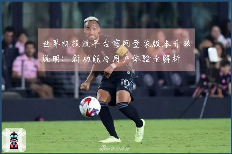 世界杯投注平台官网登录版本升级说明：新功能与用户体验全解析