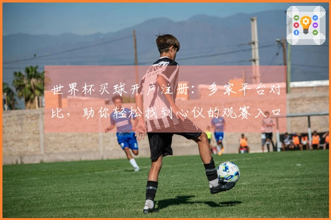 世界杯买球开户注册:多家平台对比,助你轻松找到心仪的观赛入口与使用体验