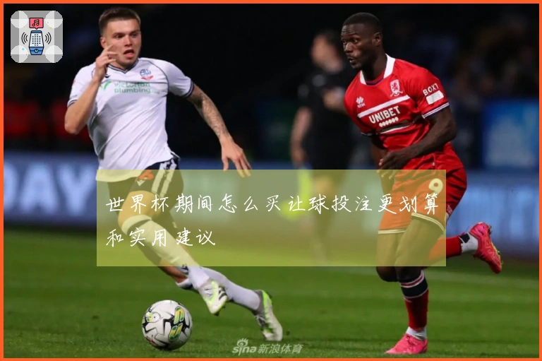 世界杯期间怎么买让球投注更划算和实用建议