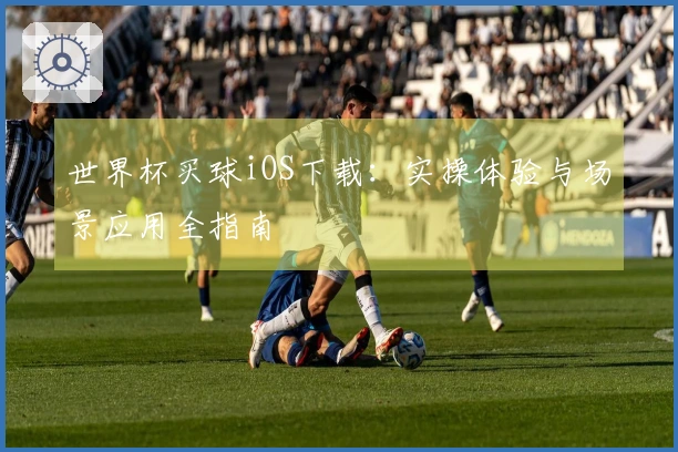 世界杯买球iOS下载：实操体验与场景应用全指南
