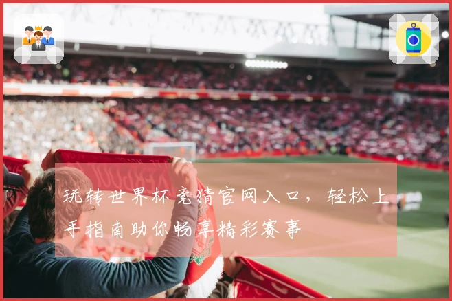 玩转世界杯竞猜官网入口，轻松上手指南助你畅享精彩赛事