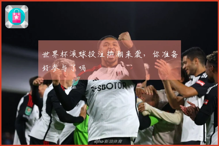 世界杯滚球投注热潮来袭,你准备好参与了吗