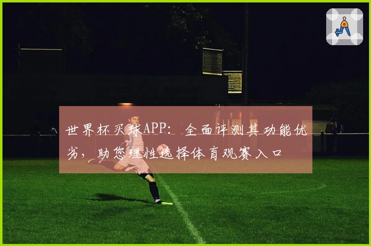 世界杯买球APP：全面评测其功能优劣，助您理性选择体育观赛入口