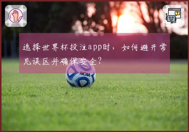 选择世界杯投注app时，如何避开常见误区并确保安全？