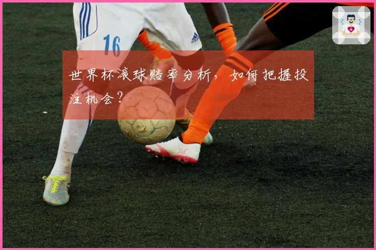 世界杯滚球赔率分析，如何把握投注机会？