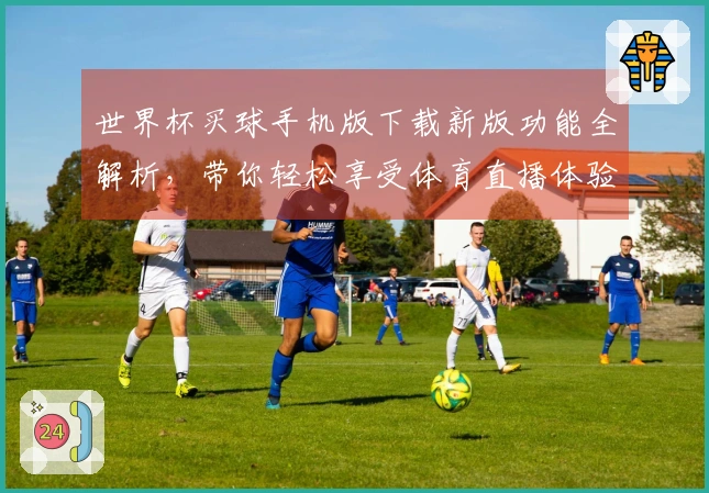 世界杯买球手机版下载新版功能全解析,带你轻松享受体育直播体验