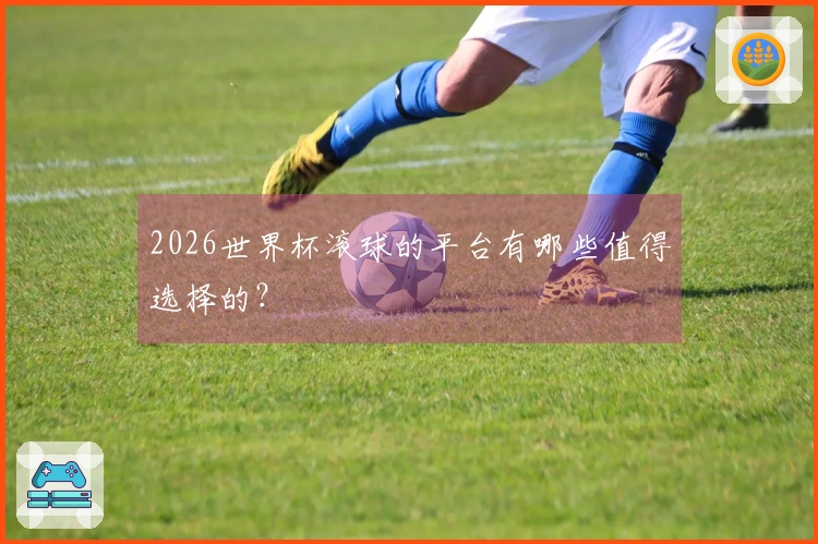 2026世界杯滚球的平台有哪些值得选择的?