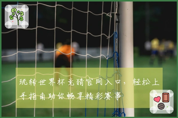 玩转世界杯竞猜官网入口，轻松上手指南助你畅享精彩赛事