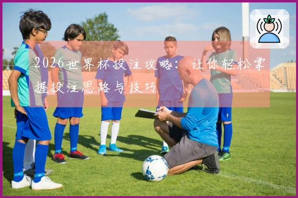 2026世界杯投注攻略：让你轻松掌握投注思路与技巧