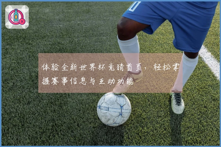 体验全新世界杯竞猜首页，轻松掌握赛事信息与互动功能