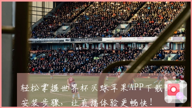 轻松掌握世界杯买球苹果APP下载的安装步骤,让直播体验更畅快!