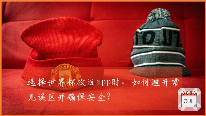 选择世界杯投注app时,如何避开常见误区并确保安全?