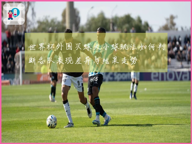 世界杯外围买球大小球玩法如何判断各队表现差异与结果走势