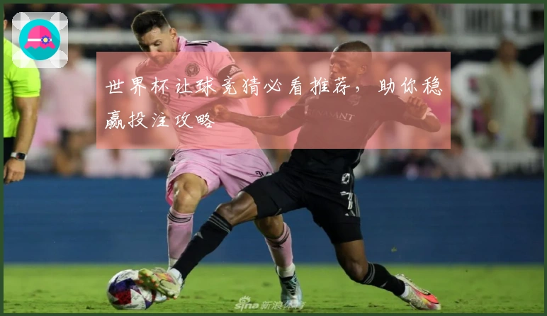 世界杯让球竞猜必看推荐，助你稳赢投注攻略