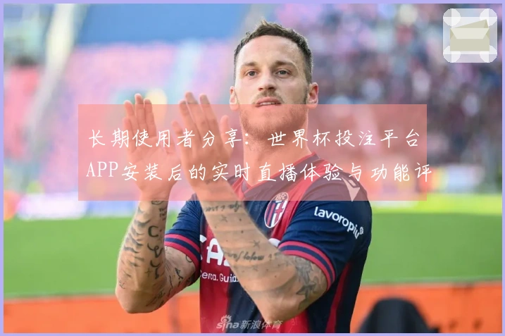 长期使用者分享:世界杯投注平台APP安装后的实时直播体验与功能评测