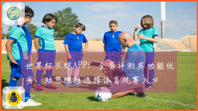 世界杯买球APP：全面评测其功能优劣，助您理性选择体育观赛入口