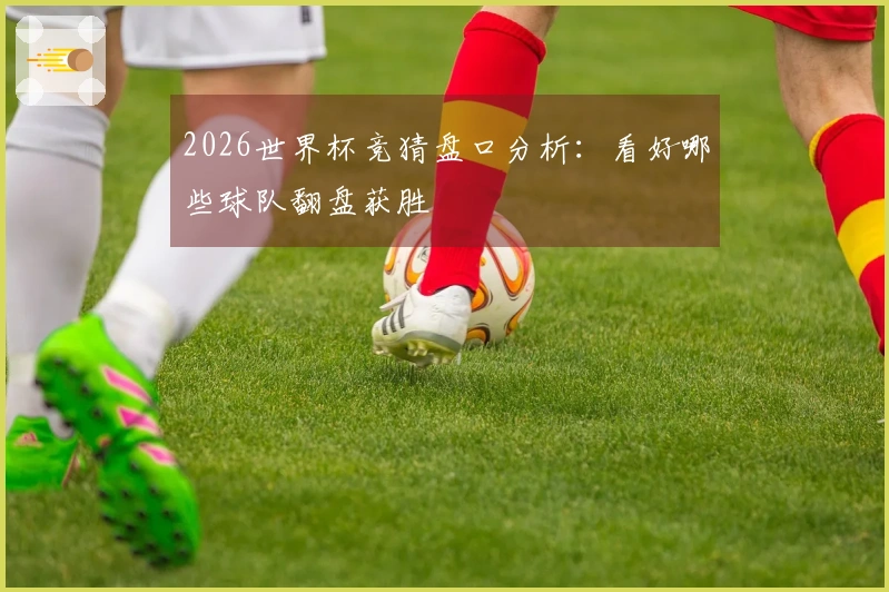 2026世界杯竞猜盘口分析：看好哪些球队翻盘获胜