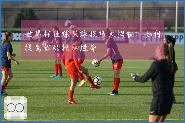 世界杯让球买球技巧大揭秘:如何提高你的投注胜率