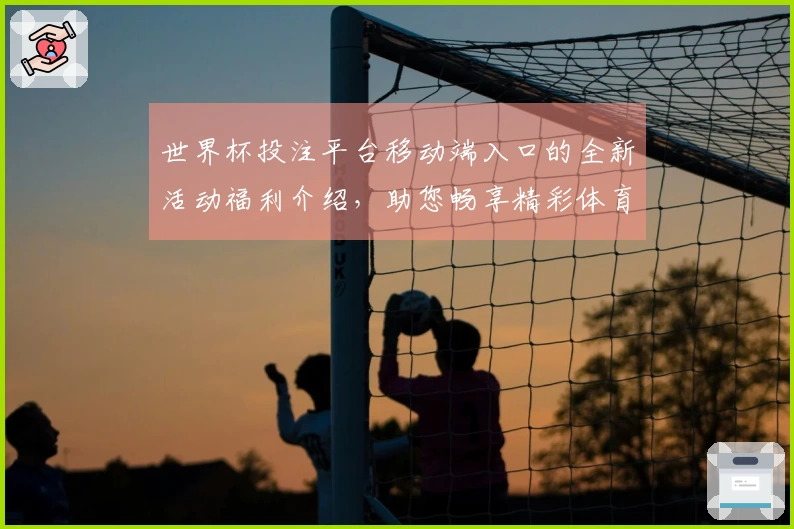 世界杯投注平台移动端入口的全新活动福利介绍，助您畅享精彩体育直播体验