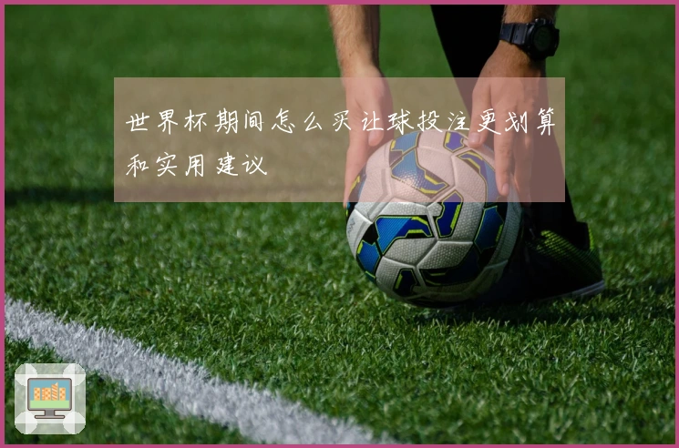 世界杯期间怎么买让球投注更划算和实用建议