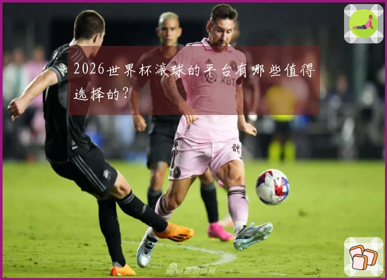 2026世界杯滚球的平台有哪些值得选择的？